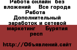 Работа онлайн, без вложений. - Все города Работа » Дополнительный заработок и сетевой маркетинг   . Бурятия респ.